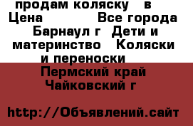 продам коляску 2 в 1 › Цена ­ 8 500 - Все города, Барнаул г. Дети и материнство » Коляски и переноски   . Пермский край,Чайковский г.
